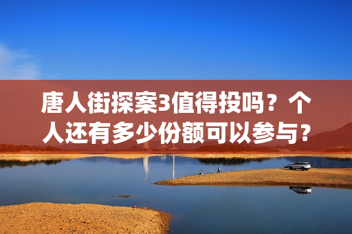 唐人街探案3值得投吗?个人还有多少份额可以参与?(唐人街探案3的亮点) 唐人街探案3值得投吗?个人还有多少份额可以参与?(唐人街探案3的亮点)