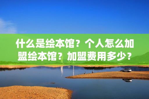 什么是绘本馆？个人怎么加盟绘本馆？加盟费用多少？(绘本馆百科)