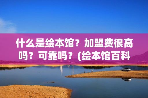 什么是绘本馆？加盟费很高吗？可靠吗？(绘本馆百科)