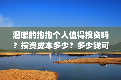 温暖的抱抱个人值得投资吗？投资成本多少？多少钱可以投资？(温暖的抱抱 简介)