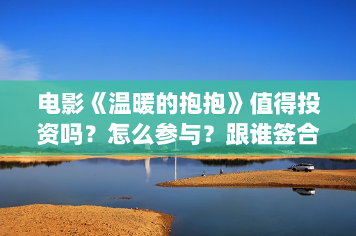 电影《温暖的抱抱》值得投资吗？怎么参与？跟谁签合同？(温暖的抱免费)