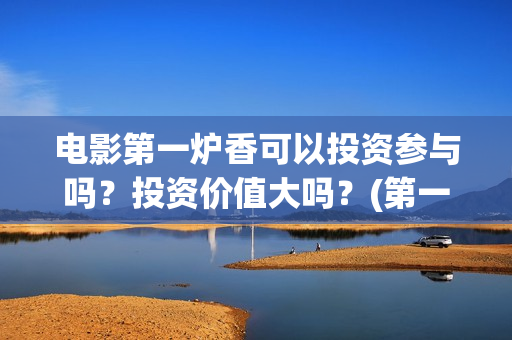 电影第一炉香可以投资参与吗？投资价值大吗？(第一炉香是什么电影)