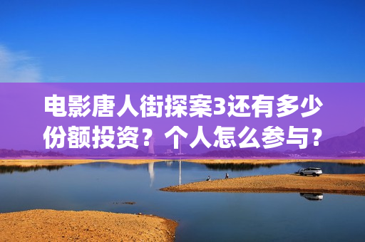 电影唐人街探案3还有多少份额投资？个人怎么参与？(电影唐人街探案1900)