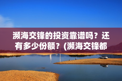 濒海交锋的投资靠谱吗？还有多少份额？(濒海交锋都谁投资了)