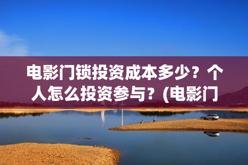 电影门锁投资成本多少？个人怎么投资参与？(电影门锁会有多少票房)