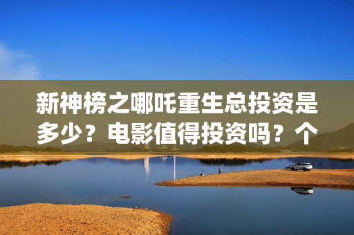新神榜之哪吒重生总投资是多少？电影值得投资吗？个人可以参与吗？(新神榜之哪吒重生粤语版)