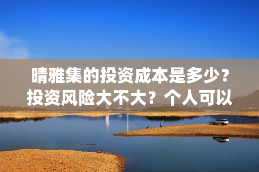 晴雅集的投资成本是多少？投资风险大不大？个人可以参与吗？(晴雅集投资人是谁)