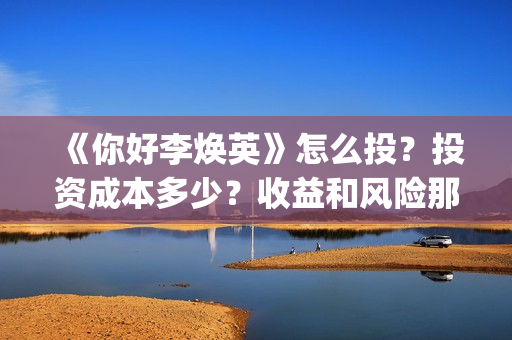 《你好李焕英》怎么投？投资成本多少？收益和风险那个更大？(你好李焕英讲的是什么故事)