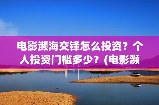电影濒海交锋怎么投资?个人投资门槛多少?(电影濒海交锋怎么拍的) 电影濒海交锋怎么投资?个人投资门槛多少?(电影濒海交锋怎么拍的)