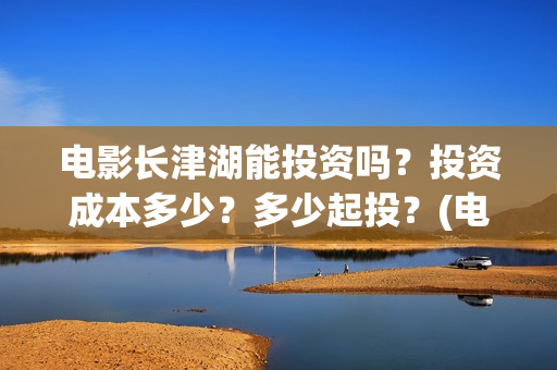 电影长津湖能投资吗?投资成本多少?多少起投?(电影长津湖投资) 电影长津湖能投资吗?投资成本多少?多少起投?(电影长津湖投资)