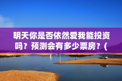 明天你是否依然爱我能投资吗？预测会有多少票房？(明天你是否依然爱我粤语版)