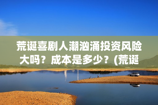 荒诞喜剧人潮汹涌投资风险大吗?成本是多少?(荒诞喜剧的代表) 荒诞喜剧人潮汹涌投资风险大吗?成本是多少?(荒诞喜剧的代表)