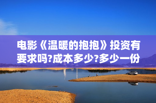 电影《温暖的抱抱》投资有要求吗?成本多少?多少一份(电影《温暖的抱抱》下载)
