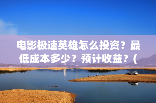 电影极速英雄怎么投资?最低成本多少?预计收益?(极速英雄预计票房) 电影极速英雄怎么投资?最低成本多少?预计收益?(极速英雄预计票房)