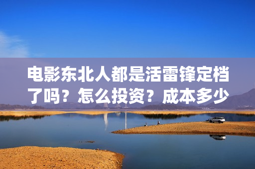 电影东北人都是活雷锋定档了吗？怎么投资？成本多少？(东北人到处都是)