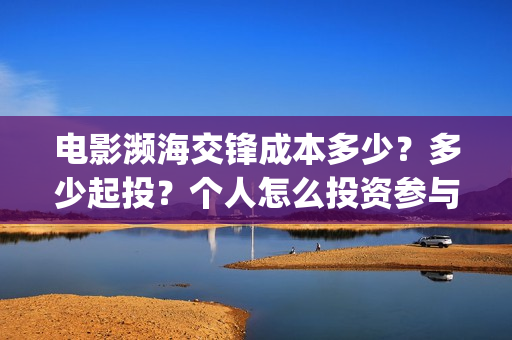 电影濒海交锋成本多少？多少起投？个人怎么投资参与？(濒海交锋片花)