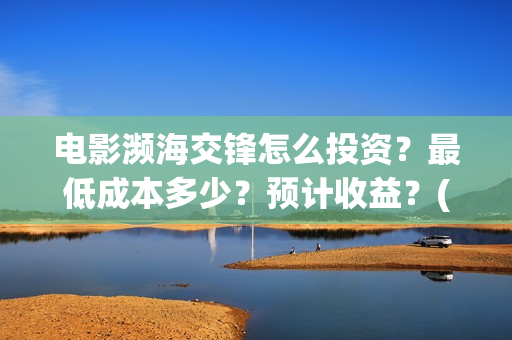 电影濒海交锋怎么投资？最低成本多少？预计收益？(濒海交锋片花)