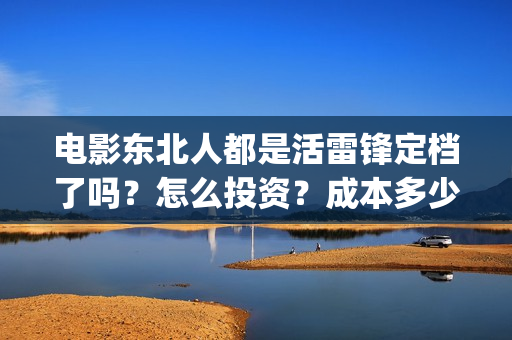电影东北人都是活雷锋定档了吗？怎么投资？成本多少？(电影东北人都是活雷锋之长白山行动)