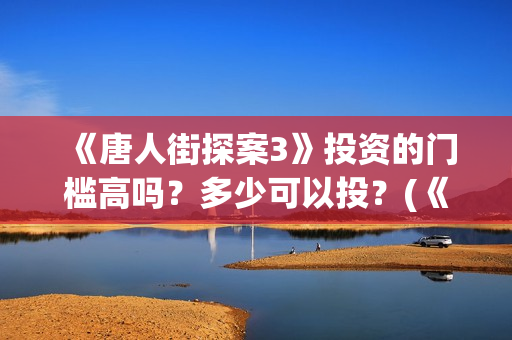 《唐人街探案3》投资的门槛高吗？多少可以投？(《唐人街探案3》高清在线观看)