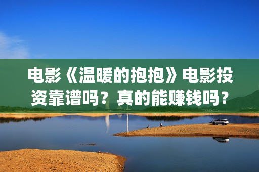 电影《温暖的抱抱》电影投资靠谱吗？真的能赚钱吗？(《温暖的抱抱》电影完整版)