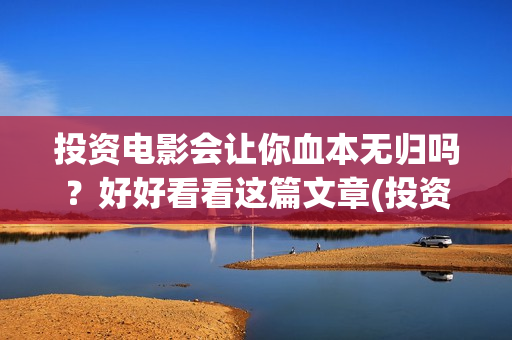 投资电影会让你血本无归吗？好好看看这篇文章(投资电影会让你做什么)