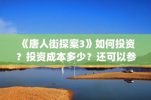 《唐人街探案3》如何投资？投资成本多少？还可以参与？(唐人街探案3在线观看免费版1080p)