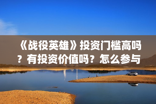 《战役英雄》投资门槛高吗？有投资价值吗？怎么参与投资(战役英雄怎么投资)