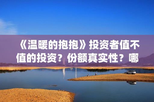 《温暖的抱抱》投资者值不值的投资？份额真实性？哪个渠道参与？(温暖的抱抱电影完整版)