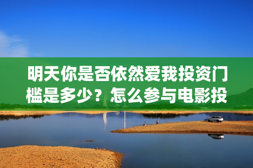 明天你是否依然爱我投资门槛是多少？怎么参与电影投资？电影主演是谁？ (明天你是否依然爱我歌词)
