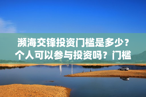 濒海交锋投资门槛是多少？个人可以参与投资吗？门槛是多少？(濒海交锋预告)