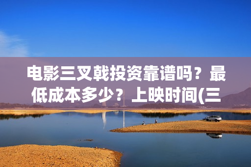 电影三叉戟投资靠谱吗？最低成本多少？上映时间(三叉戟哪个公司投资的)