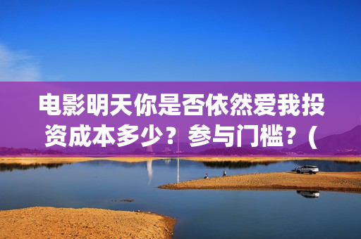 电影明天你是否依然爱我投资成本多少？参与门槛？(明天你是否爱我电影在线播放)