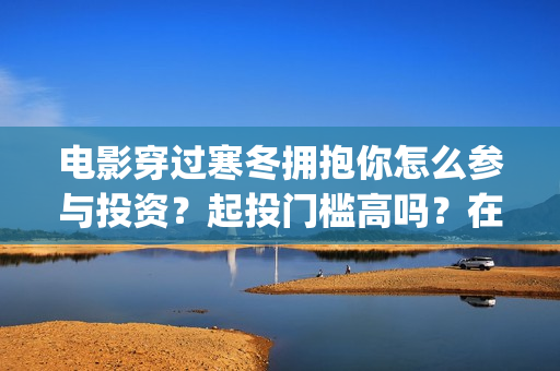 电影穿过寒冬拥抱你怎么参与投资？起投门槛高吗？在哪投资？(电影穿过寒冬拥抱你拍摄现场)