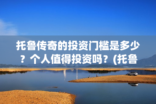 托鲁传奇的投资门槛是多少？个人值得投资吗？(托鲁斯山脉地图)