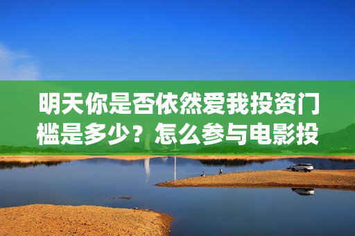 明天你是否依然爱我投资门槛是多少？怎么参与电影投资？电影主演是谁？(明天你是否依然爱我英语怎么说)