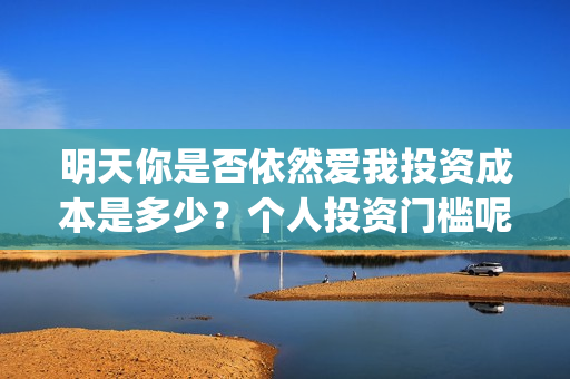 明天你是否依然爱我投资成本是多少？个人投资门槛呢？(明天你是否依然爱我原唱)