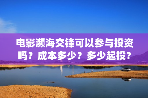 电影濒海交锋可以参与投资吗？成本多少？多少起投？(电影濒海交锋可以看吗)