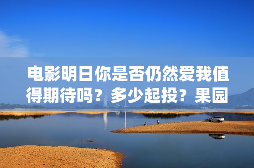 电影明日你是否仍然爱我值得期待吗？多少起投？果园(明天你是否爱在线我免费观看)