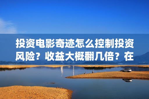 投资电影奇迹怎么控制投资风险？收益大概翻几倍？在哪投资？(投资电影奇迹怎么赚钱)