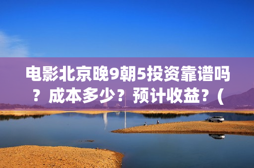 电影北京晚9朝5投资靠谱吗？成本多少？预计收益？(北京晚9朝5百度百科)