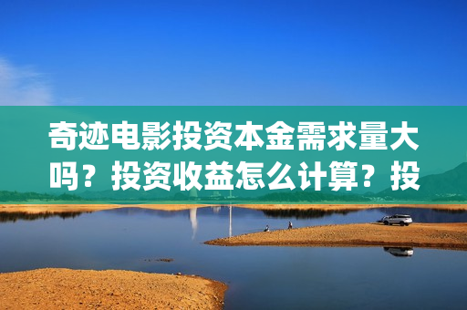 奇迹电影投资本金需求量大吗？投资收益怎么计算？投资周期多久？(奇迹投资有限公司)