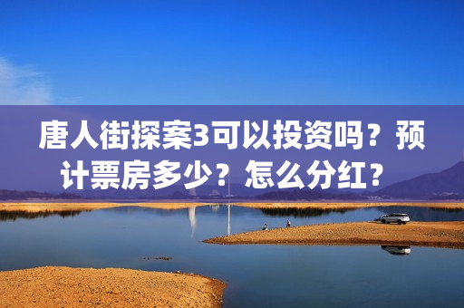 唐人街探案3可以投资吗？预计票房多少？怎么分红？ (唐人街探案3exo)