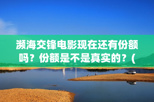 濒海交锋电影现在还有份额吗？份额是不是真实的？(濒海交锋电影是不是真实事件)