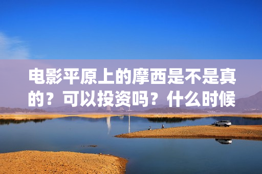 电影平原上的摩西是不是真的？可以投资吗？什么时候上映？ (电影平原上的摩西内容简介)