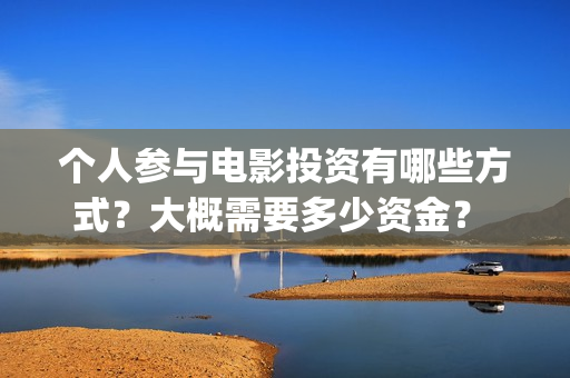 个人参与电影投资有哪些方式？大概需要多少资金？ (电影投资个人)