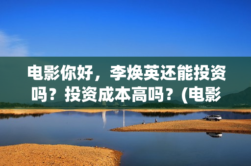 电影你好，李焕英还能投资吗？投资成本高吗？(电影你好李焕英)