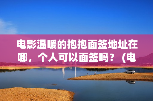 电影温暖的抱抱面签地址在哪，个人可以面签吗？ (电影温暖的抱抱高清免费观看)