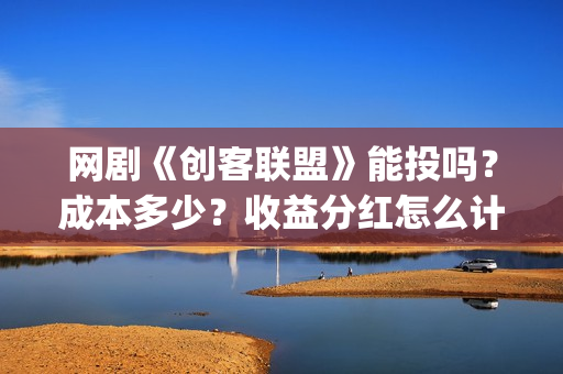 网剧《创客联盟》能投吗？成本多少？收益分红怎么计算？ (网剧《创客联盟》演员表)