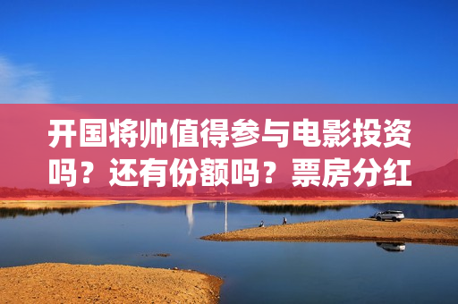 开国将帅值得参与电影投资吗？还有份额吗？票房分红怎么算？ (开国将帅享受什么待遇)