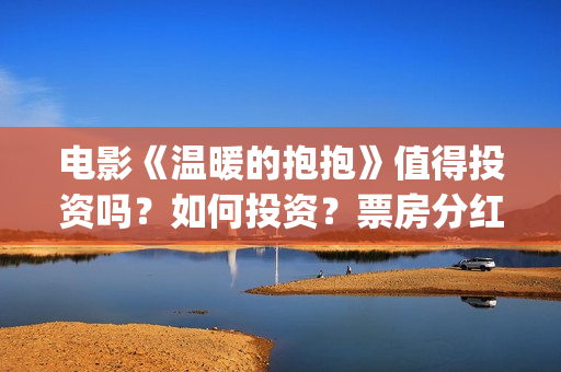 电影《温暖的抱抱》值得投资吗？如何投资？票房分红怎么算？ (电影《温暖的抱抱》评价)
